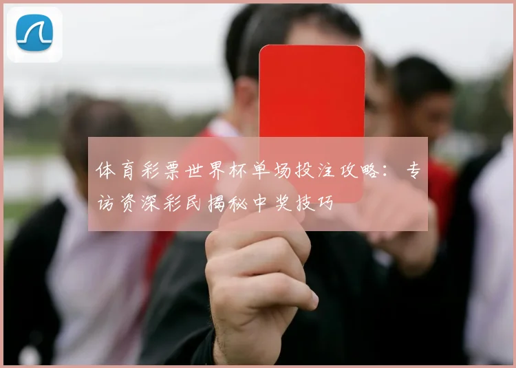 体育彩票世界杯单场投注攻略：专访资深彩民揭秘中奖技巧