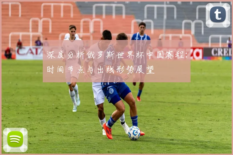 深度分析俄罗斯世界杯中国赛程：时间节点与出线形势展望