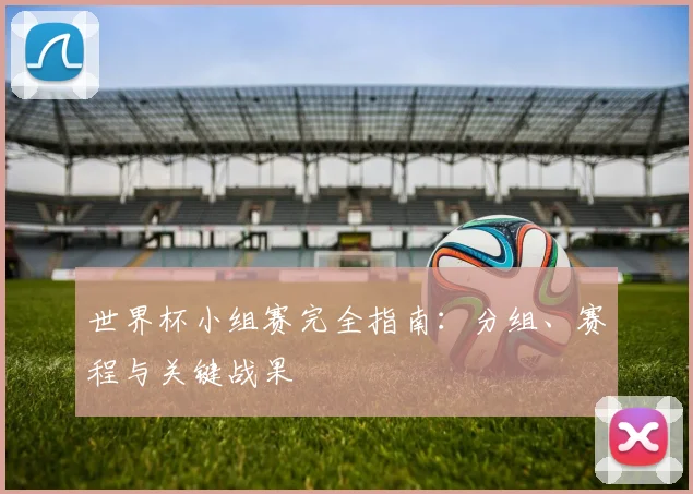 世界杯小组赛完全指南：分组、赛程与关键战果